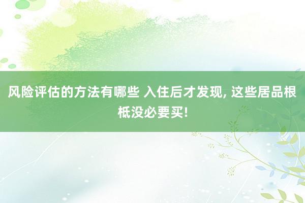 风险评估的方法有哪些 入住后才发现, 这些居品根柢没必要买!