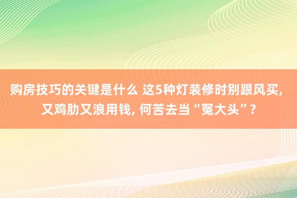 购房技巧的关键是什么 这5种灯装修时别跟风买, 又鸡肋又浪用钱, 何苦去当“冤大头”?