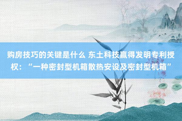 购房技巧的关键是什么 东土科技赢得发明专利授权：“一种密封型机箱散热安设及密封型机箱”