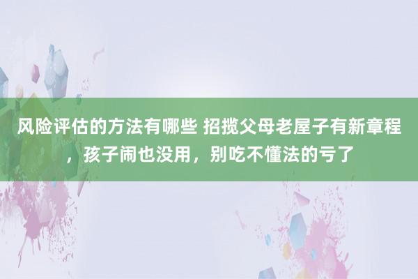 风险评估的方法有哪些 招揽父母老屋子有新章程，孩子闹也没用，别吃不懂法的亏了