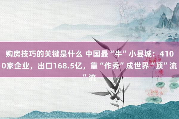 购房技巧的关键是什么 中国最“牛”小县城：4100家企业，出口168.5亿，靠“作秀”成世界“顶”流