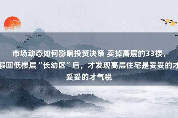 市场动态如何影响投资决策 卖掉高层的33楼，过年搬回低楼层“长幼区”后，才发现高层住宅是妥妥的才气税