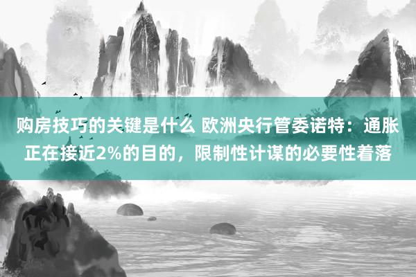 购房技巧的关键是什么 欧洲央行管委诺特：通胀正在接近2%的目的，限制性计谋的必要性着落