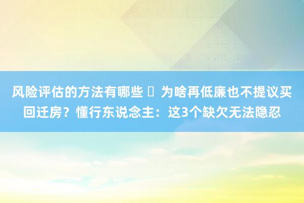 风险评估的方法有哪些 ​为啥再低廉也不提议买回迁房？懂行东说念主：这3个缺欠无法隐忍