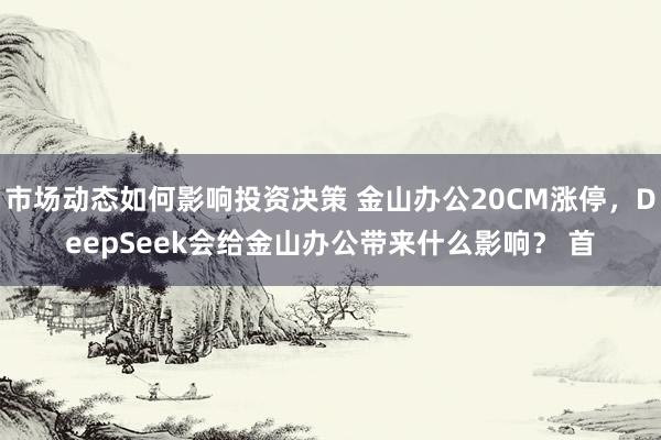 市场动态如何影响投资决策 金山办公20CM涨停，DeepSeek会给金山办公带来什么影响？ 首