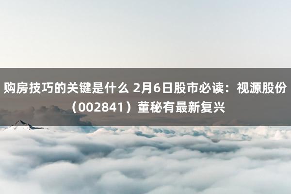 购房技巧的关键是什么 2月6日股市必读：视源股份（002841）董秘有最新复兴