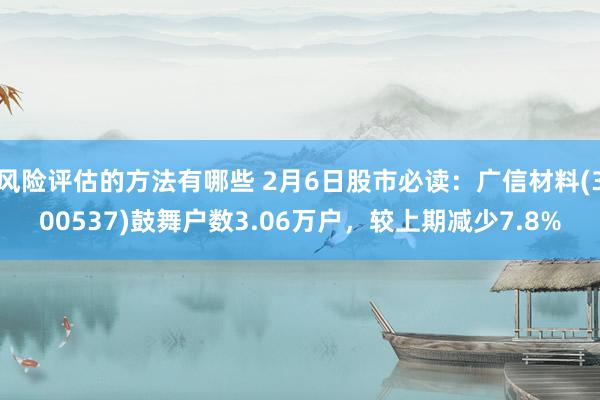 风险评估的方法有哪些 2月6日股市必读：广信材料(300537)鼓舞户数3.06万户，较上期减少7.8%