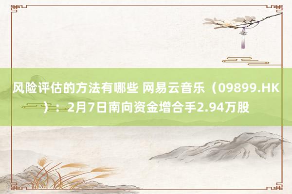 风险评估的方法有哪些 网易云音乐（09899.HK）：2月7日南向资金增合手2.94万股