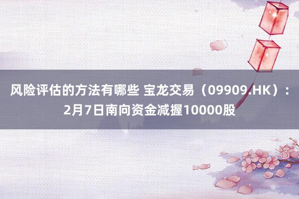 风险评估的方法有哪些 宝龙交易（09909.HK）：2月7日南向资金减握10000股