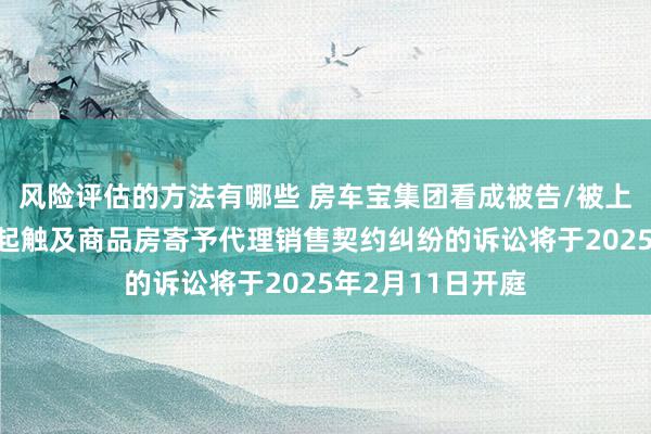 风险评估的方法有哪些 房车宝集团看成被告/被上诉东说念主的1起触及商品房寄予代理销售契约纠纷的诉讼将于2025年2月11日开庭