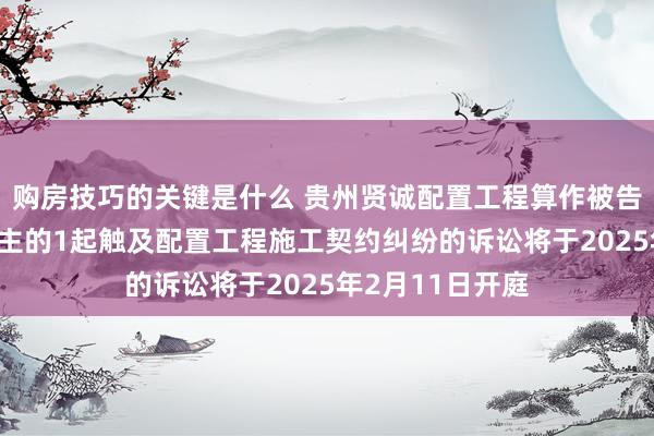 购房技巧的关键是什么 贵州贤诚配置工程算作被告/被上诉东说念主的1起触及配置工程施工契约纠纷的诉讼将于2025年2月11日开庭