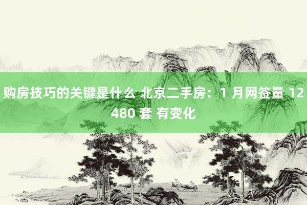 购房技巧的关键是什么 北京二手房：1 月网签量 12480 套 有变化