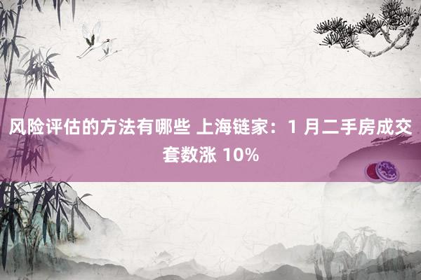 风险评估的方法有哪些 上海链家：1 月二手房成交套数涨 10%