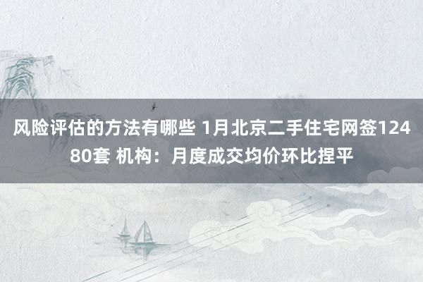 风险评估的方法有哪些 1月北京二手住宅网签12480套 机构：月度成交均价环比捏平