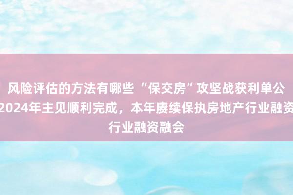 风险评估的方法有哪些 “保交房”攻坚战获利单公布：2024年主见顺利完成，本年赓续保执房地产行业融资融会