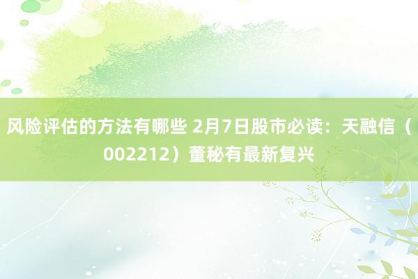 风险评估的方法有哪些 2月7日股市必读：天融信（002212）董秘有最新复兴