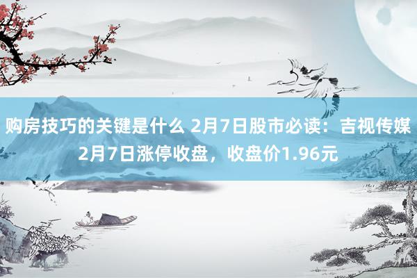 购房技巧的关键是什么 2月7日股市必读：吉视传媒2月7日涨停收盘，收盘价1.96元