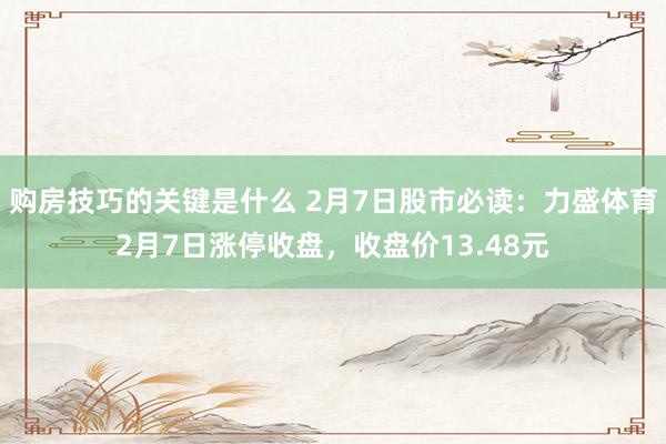 购房技巧的关键是什么 2月7日股市必读：力盛体育2月7日涨停收盘，收盘价13.48元