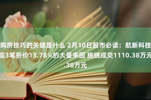 购房技巧的关键是什么 2月10日股市必读：航新科技现3笔折价13.78%的大量来回 统统成交1110.38万元