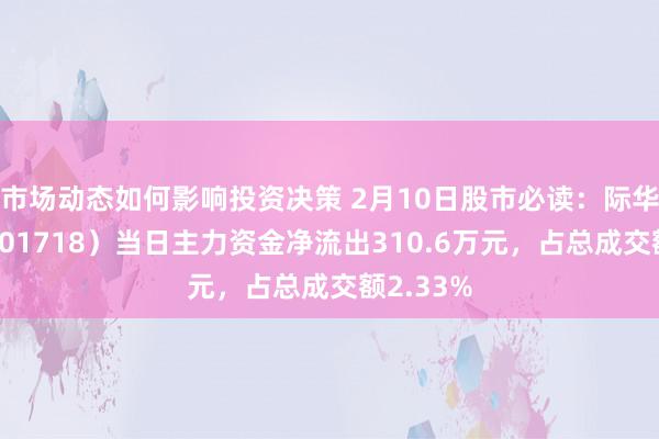 市场动态如何影响投资决策 2月10日股市必读：际华集团（601718）当日主力资金净流出310.6万元，占总成交额2.33%