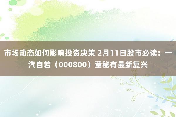 市场动态如何影响投资决策 2月11日股市必读：一汽自若（000800）董秘有最新复兴