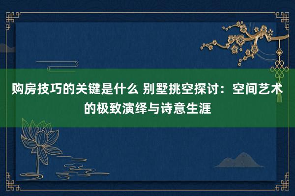 购房技巧的关键是什么 别墅挑空探讨：空间艺术的极致演绎与诗意生涯