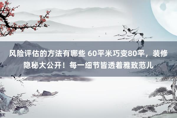 风险评估的方法有哪些 60平米巧变80平，装修隐秘大公开！每一细节皆透着雅致范儿