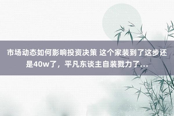 市场动态如何影响投资决策 这个家装到了这步还是40w了，平凡东谈主自装戮力了…