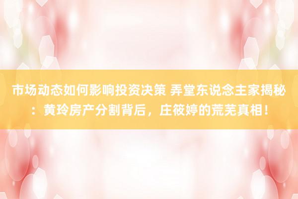 市场动态如何影响投资决策 弄堂东说念主家揭秘：黄玲房产分割背后，庄筱婷的荒芜真相！