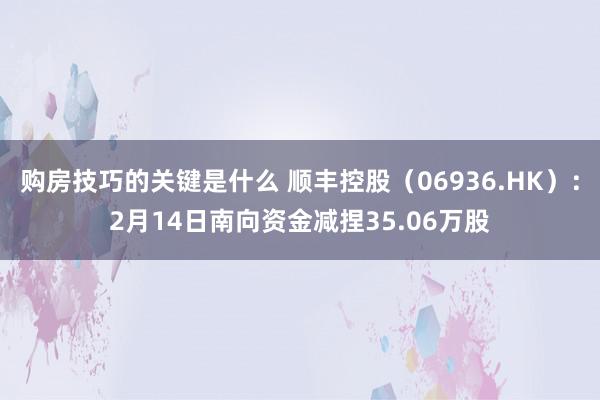 购房技巧的关键是什么 顺丰控股（06936.HK）：2月14日南向资金减捏35.06万股