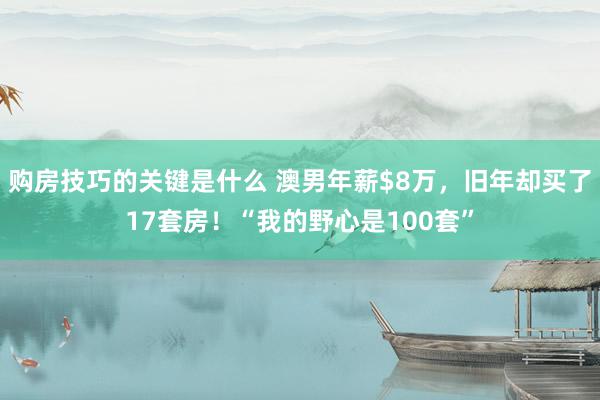 购房技巧的关键是什么 澳男年薪$8万，旧年却买了17套房！“我的野心是100套”