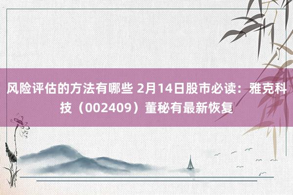 风险评估的方法有哪些 2月14日股市必读：雅克科技（002409）董秘有最新恢复