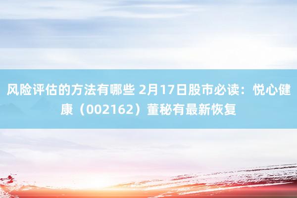 风险评估的方法有哪些 2月17日股市必读：悦心健康（002162）董秘有最新恢复