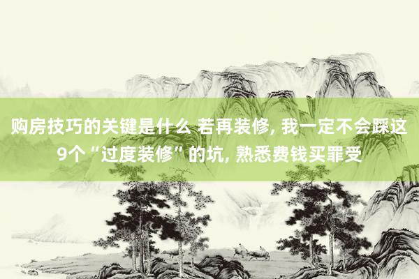 购房技巧的关键是什么 若再装修, 我一定不会踩这9个“过度装修”的坑, 熟悉费钱买罪受