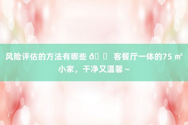 风险评估的方法有哪些 🏠客餐厅一体的75 ㎡小家，干净又温馨～