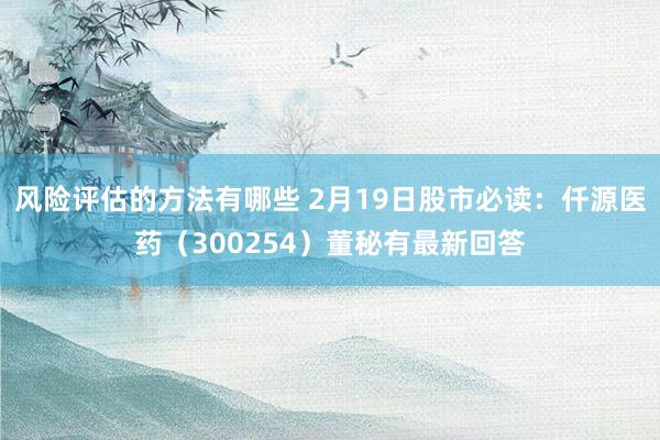 风险评估的方法有哪些 2月19日股市必读：仟源医药（300254）董秘有最新回答