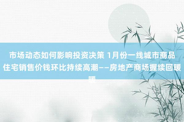 市场动态如何影响投资决策 1月份一线城市商品住宅销售价钱环比持续高潮——房地产商场握续回暖