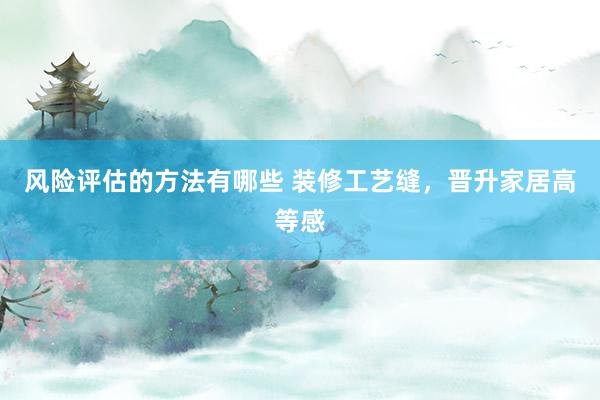 风险评估的方法有哪些 装修工艺缝，晋升家居高等感