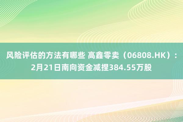 风险评估的方法有哪些 高鑫零卖（06808.HK）：2月21日南向资金减捏384.55万股