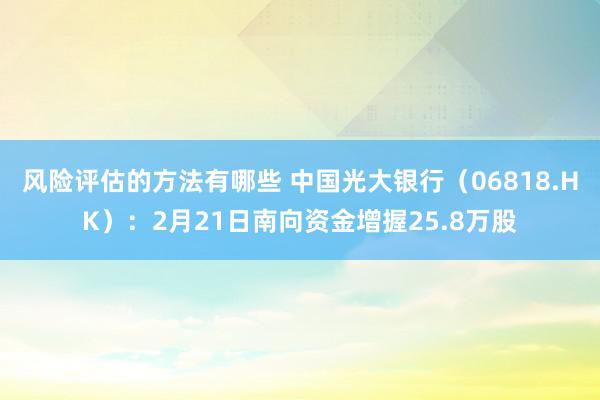 风险评估的方法有哪些 中国光大银行（06818.HK）：2月21日南向资金增握25.8万股