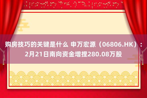 购房技巧的关键是什么 申万宏源（06806.HK）：2月21日南向资金增捏280.08万股