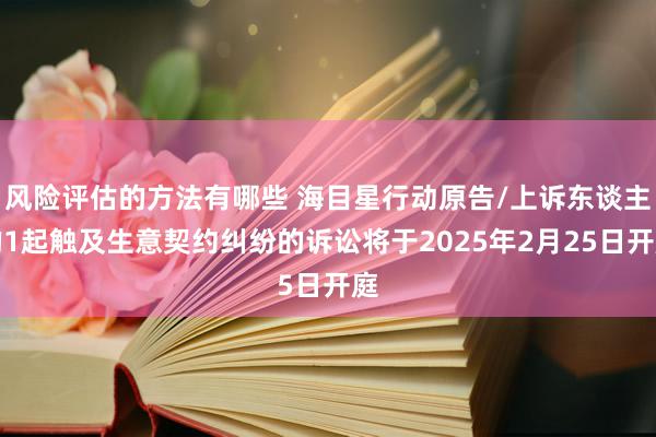 风险评估的方法有哪些 海目星行动原告/上诉东谈主的1起触及生意契约纠纷的诉讼将于2025年2月25日开庭