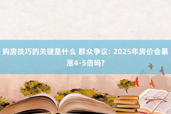 购房技巧的关键是什么 群众争议: 2025年房价会暴涨4-5倍吗?