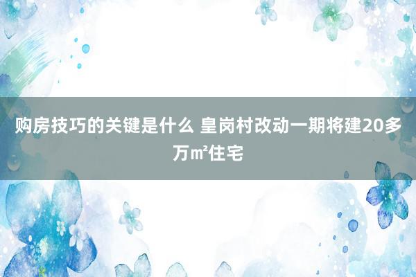 购房技巧的关键是什么 皇岗村改动一期将建20多万㎡住宅