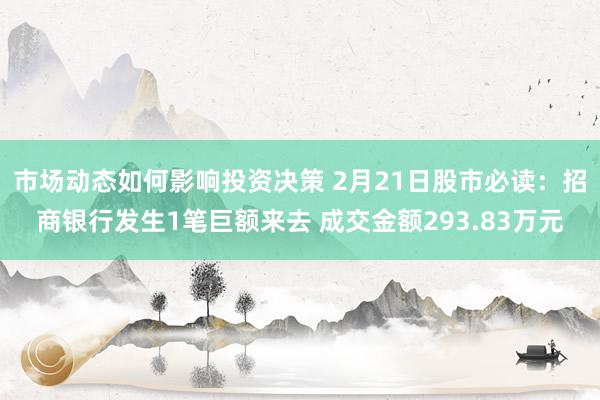 市场动态如何影响投资决策 2月21日股市必读：招商银行发生1笔巨额来去 成交金额293.83万元