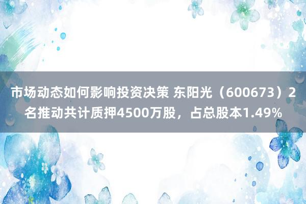 市场动态如何影响投资决策 东阳光（600673）2名推动共计质押4500万股，占总股本1.49%