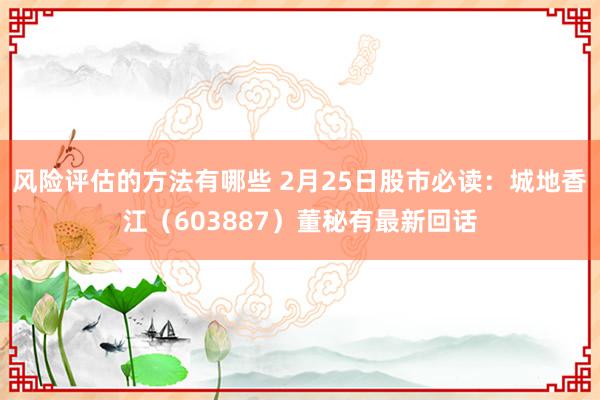 风险评估的方法有哪些 2月25日股市必读：城地香江（603887）董秘有最新回话