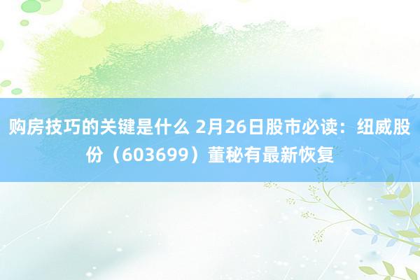 购房技巧的关键是什么 2月26日股市必读：纽威股份（603699）董秘有最新恢复