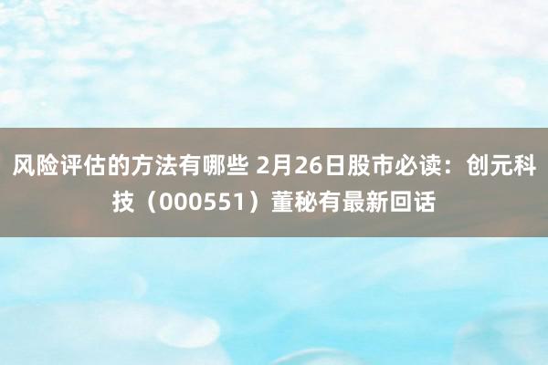 风险评估的方法有哪些 2月26日股市必读：创元科技（000551）董秘有最新回话