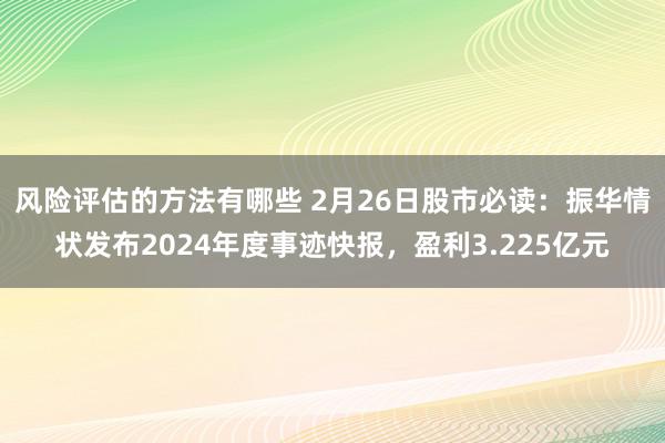 风险评估的方法有哪些 2月26日股市必读：振华情状发布2024年度事迹快报，盈利3.225亿元